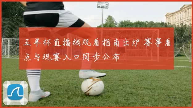五羊杯直播线观看指南出炉 赛事看点与观赛入口同步公布