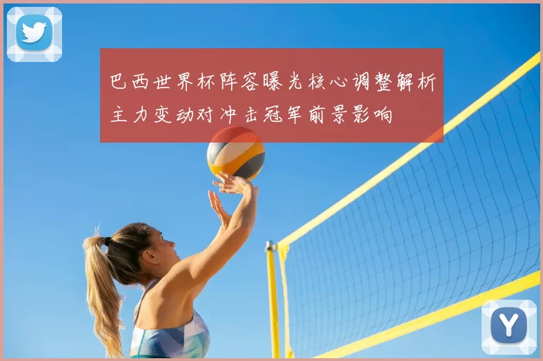巴西世界杯阵容曝光核心调整解析主力变动对冲击冠军前景影响