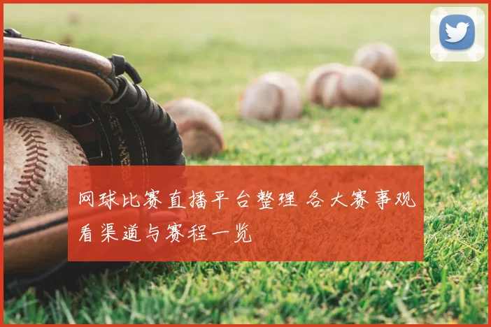 网球比赛直播平台整理 各大赛事观看渠道与赛程一览