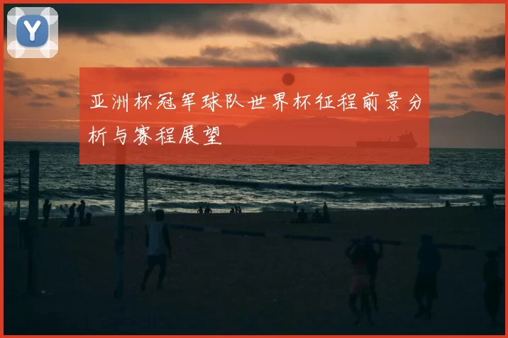 亚洲杯冠军球队世界杯征程前景分析与赛程展望