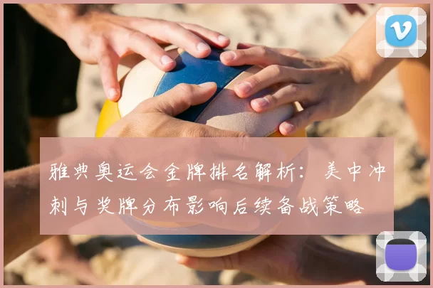 雅典奥运会金牌排名解析：美中冲刺与奖牌分布影响后续备战策略