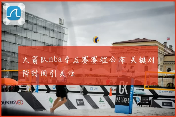 火箭队nba季后赛赛程公布 关键对阵时间引关注