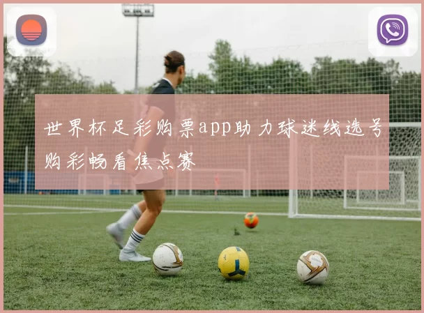世界杯足彩购票app助力球迷线选号购彩畅看焦点赛