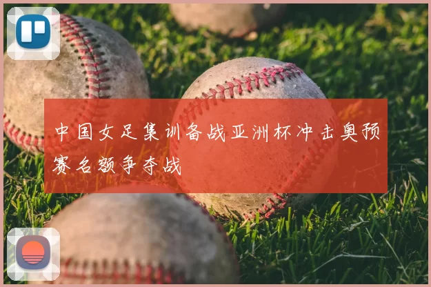中国女足集训备战亚洲杯冲击奥预赛名额争夺战