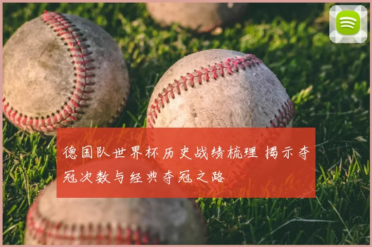 德国队世界杯历史战绩梳理 揭示夺冠次数与经典夺冠之路