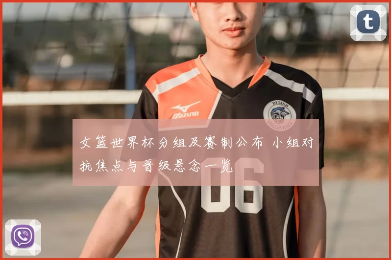 女篮世界杯分组及赛制公布 小组对抗焦点与晋级悬念一览