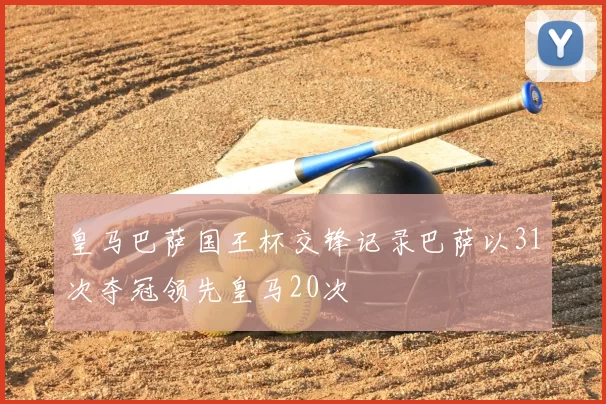 皇马巴萨国王杯交锋记录巴萨以31次夺冠领先皇马20次
