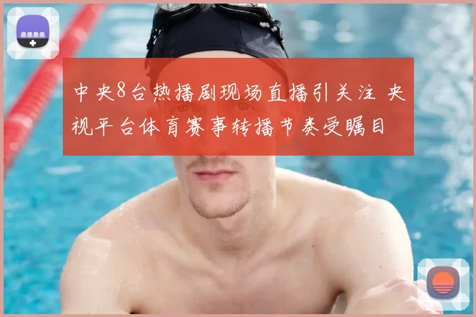中央8台热播剧现场直播引关注 央视平台体育赛事转播节奏受瞩目