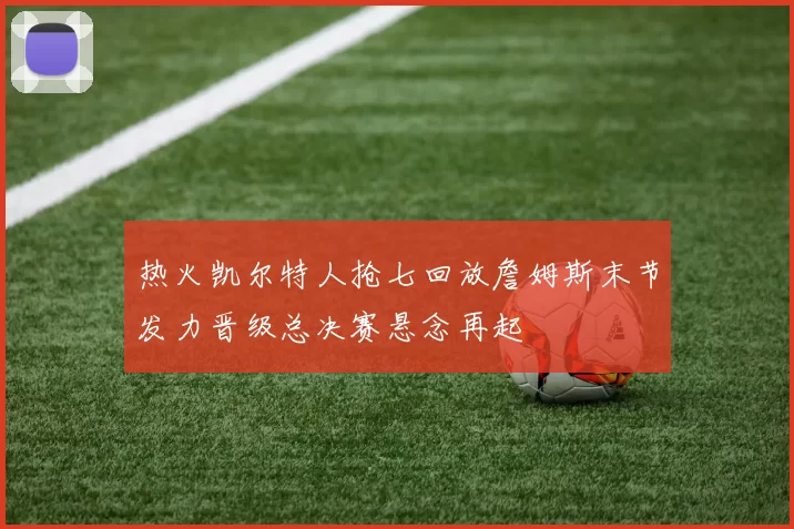 热火凯尔特人抢七回放詹姆斯末节发力晋级总决赛悬念再起
