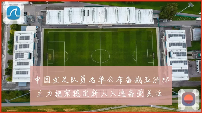 中国女足队员名单公布备战亚洲杯 主力框架稳定新人入选备受关注