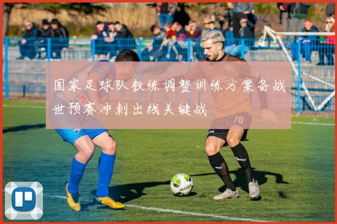 国家足球队教练调整训练方案备战世预赛冲刺出线关键战