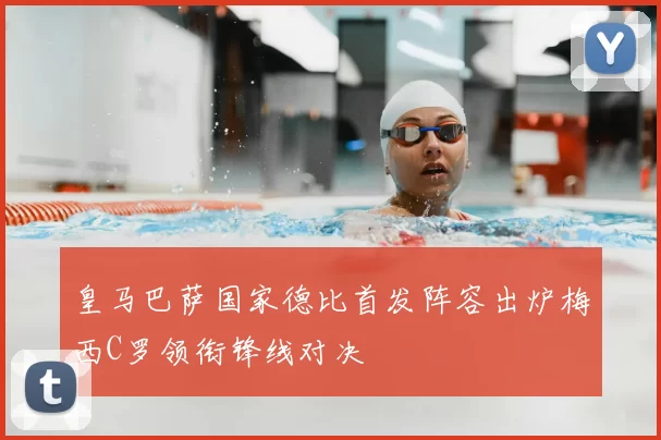 皇马巴萨国家德比首发阵容出炉梅西C罗领衔锋线对决
