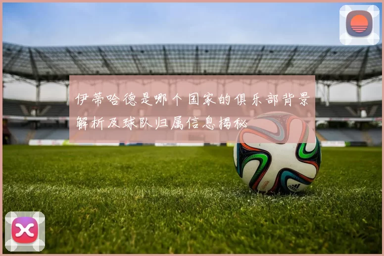 伊蒂哈德是哪个国家的俱乐部背景解析及球队归属信息揭秘