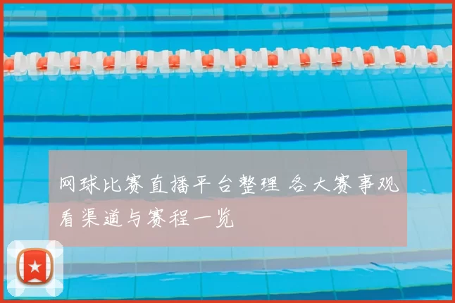 网球比赛直播平台整理 各大赛事观看渠道与赛程一览