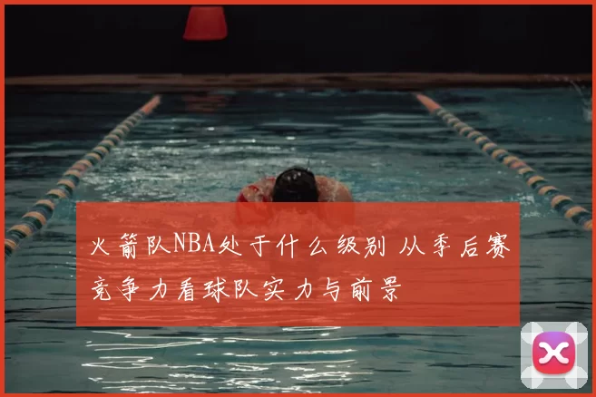 火箭队NBA处于什么级别 从季后赛竞争力看球队实力与前景