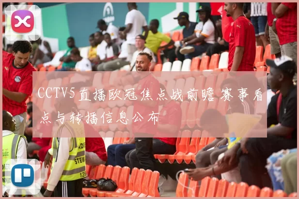 CCTV5直播欧冠焦点战前瞻 赛事看点与转播信息公布