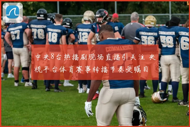中央8台热播剧现场直播引关注 央视平台体育赛事转播节奏受瞩目