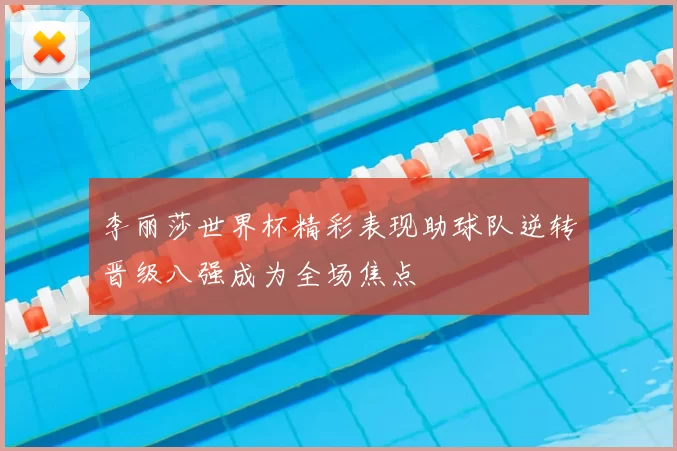 李丽莎世界杯精彩表现助球队逆转晋级八强成为全场焦点