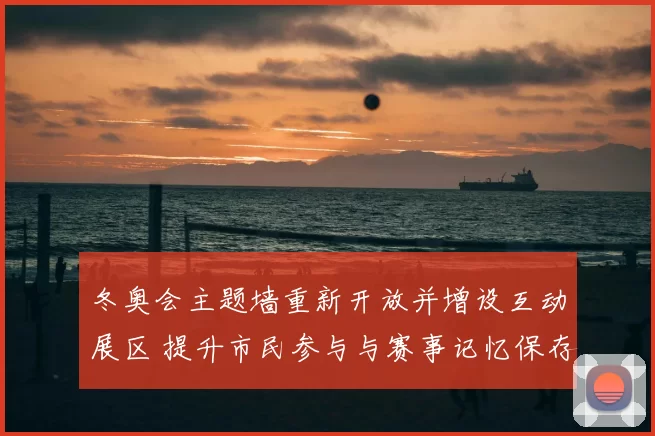 冬奥会主题墙重新开放并增设互动展区 提升市民参与与赛事记忆保存