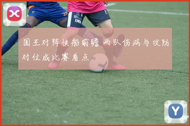 国王对阵快船前瞻 两队伤病与攻防对位成比赛看点
