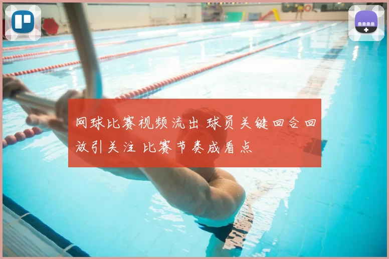 网球比赛视频流出 球员关键回合回放引关注 比赛节奏成看点