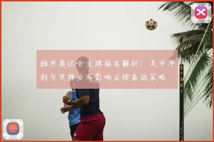 雅典奥运会金牌排名解析：美中冲刺与奖牌分布影响后续备战策略
