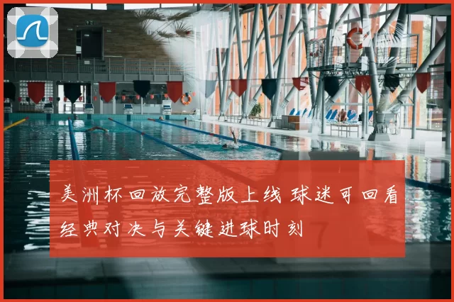 美洲杯回放完整版上线 球迷可回看经典对决与关键进球时刻