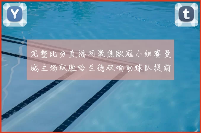 完整比分直播网聚焦欧冠小组赛曼城主场取胜哈兰德双响助球队提前出线