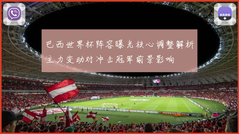 巴西世界杯阵容曝光核心调整解析主力变动对冲击冠军前景影响