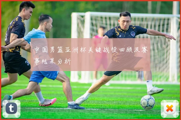 中国男篮亚洲杯关键战役回顾及赛事结果分析