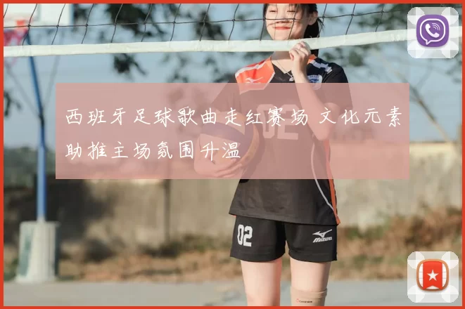 西班牙足球歌曲走红赛场 文化元素助推主场氛围升温