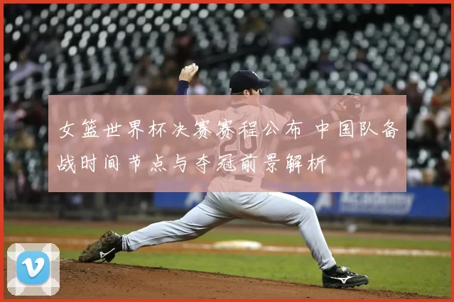 女篮世界杯决赛赛程公布 中国队备战时间节点与夺冠前景解析
