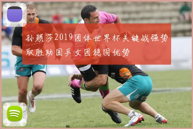 孙颖莎2019团体世界杯关键战强势取胜助国乒女团稳固优势