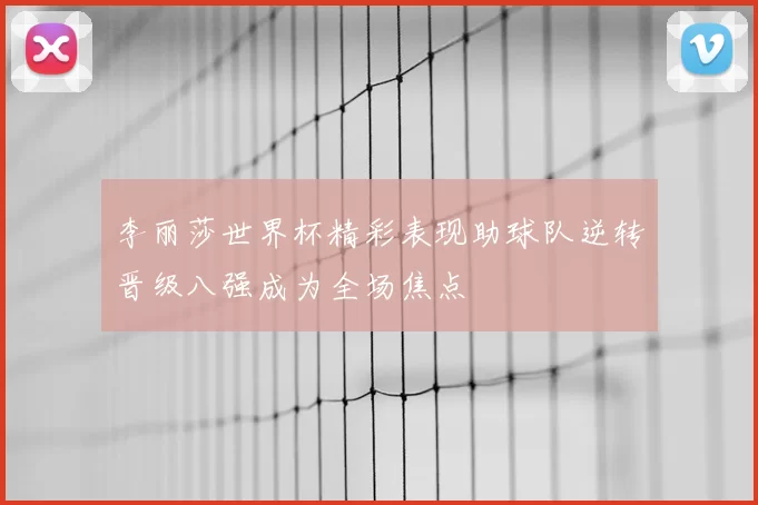 李丽莎世界杯精彩表现助球队逆转晋级八强成为全场焦点