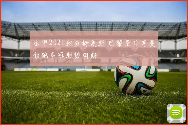 法甲2021积分榜更新 巴黎圣日耳曼领跑争冠形势明朗