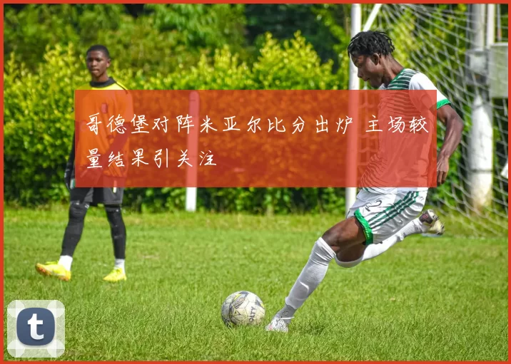 哥德堡对阵米亚尔比分出炉 主场较量结果引关注