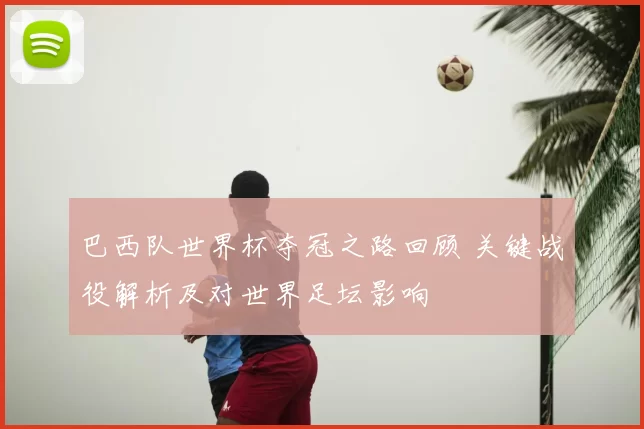 巴西队世界杯夺冠之路回顾 关键战役解析及对世界足坛影响