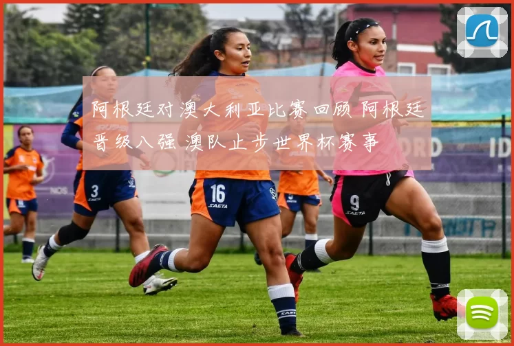 阿根廷对澳大利亚比赛回顾 阿根廷晋级八强 澳队止步世界杯赛事