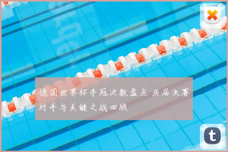 德国世界杯夺冠次数盘点 历届决赛对手与关键之战回顾
