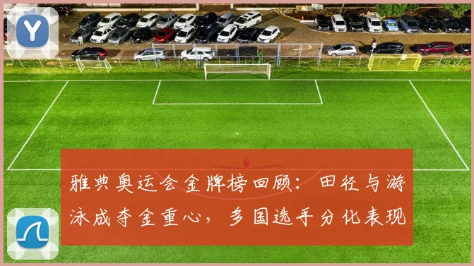 雅典奥运会金牌榜回顾：田径与游泳成夺金重心，多国选手分化表现