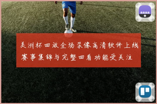 美洲杯回放全场录像高清软件上线 赛事集锦与完整回看功能受关注