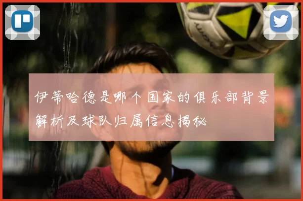 伊蒂哈德是哪个国家的俱乐部背景解析及球队归属信息揭秘
