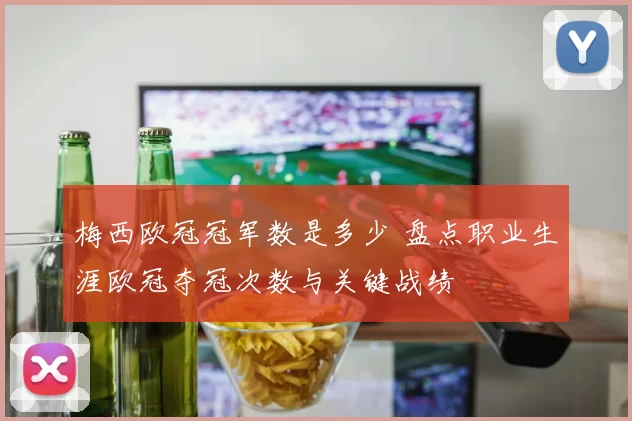 梅西欧冠冠军数是多少 盘点职业生涯欧冠夺冠次数与关键战绩