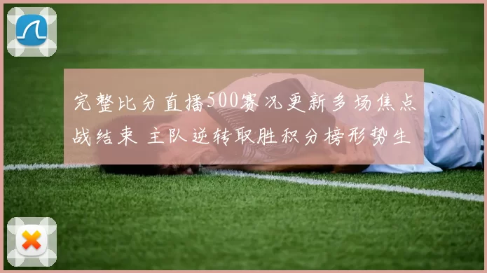 完整比分直播500赛况更新多场焦点战结束 主队逆转取胜积分榜形势生变